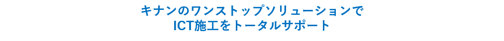 キナンのワンストップソリューションでICT施工をトータルサポート