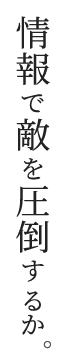 情報で敵を圧倒するか。