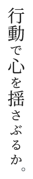 行動で心を揺さぶるか。